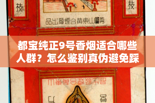 都宝纯正9号香烟适合哪些人群？怎么鉴别真伪避免踩坑？